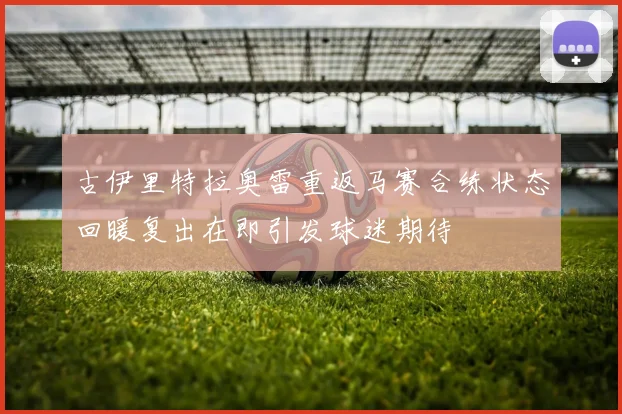 古伊里特拉奥雷重返马赛合练状态回暖复出在即引发球迷期待