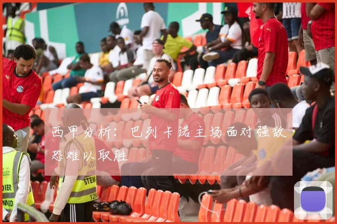 西甲分析：巴列卡诺主场面对强敌恐难以取胜