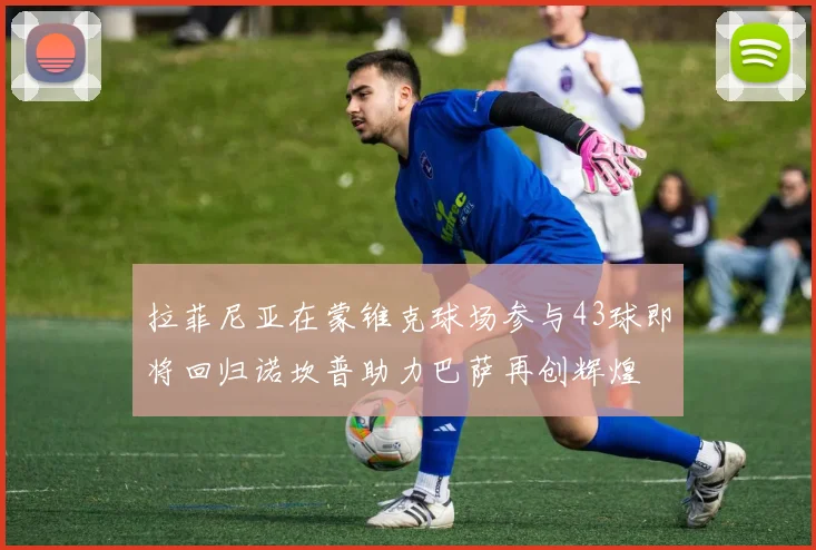 拉菲尼亚在蒙锥克球场参与43球即将回归诺坎普助力巴萨再创辉煌