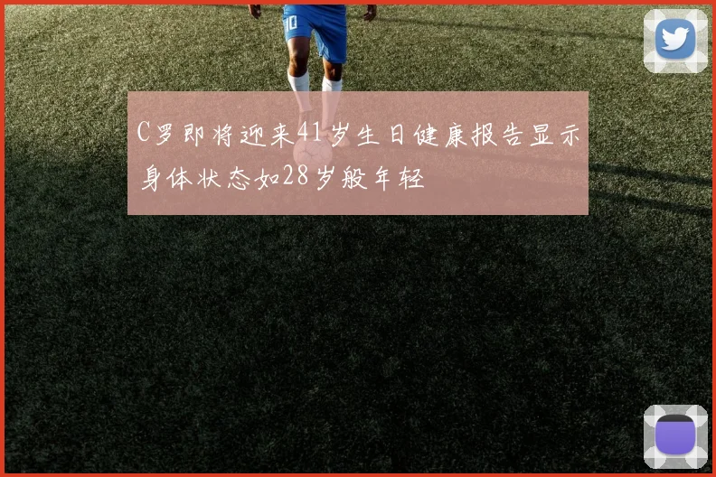 C罗即将迎来41岁生日健康报告显示身体状态如28岁般年轻