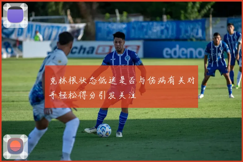 克林根状态低迷是否与伤病有关对手轻松得分引发关注