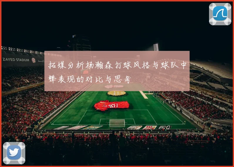 拓媒分析杨瀚森打球风格与球队中锋表现的对比与思考