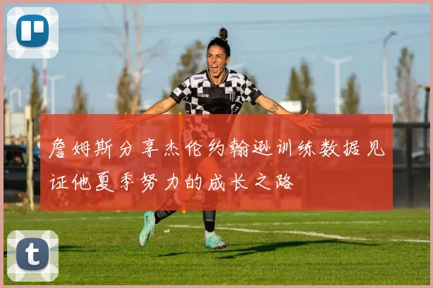 詹姆斯分享杰伦约翰逊训练数据见证他夏季努力的成长之路