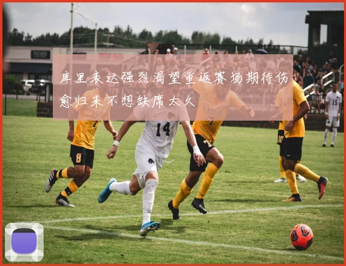 库里表达强烈渴望重返赛场期待伤愈归来不想缺席太久