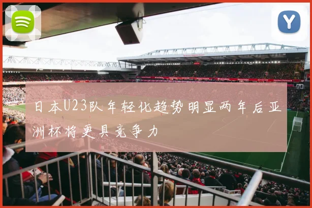 日本U23队年轻化趋势明显两年后亚洲杯将更具竞争力