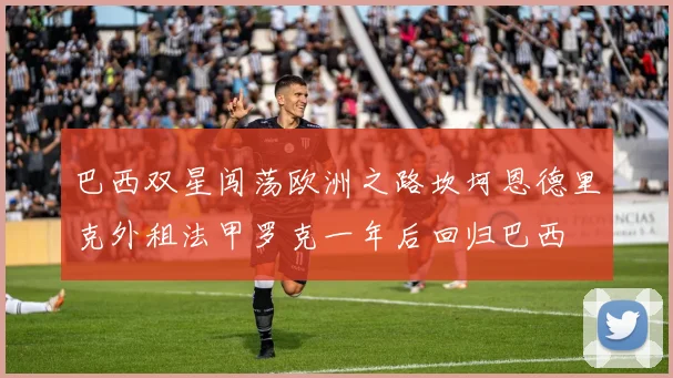 巴西双星闯荡欧洲之路坎坷恩德里克外租法甲罗克一年后回归巴西