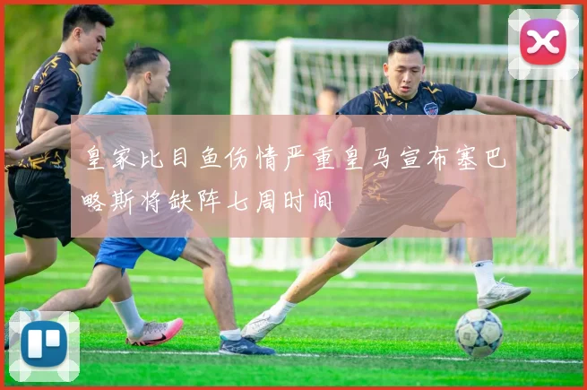 皇家比目鱼伤情严重皇马宣布塞巴略斯将缺阵七周时间