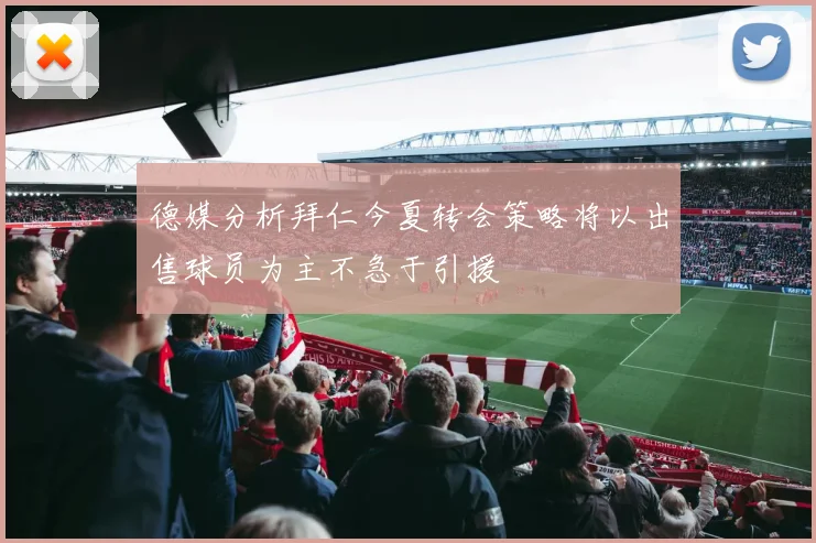 德媒分析拜仁今夏转会策略将以出售球员为主不急于引援