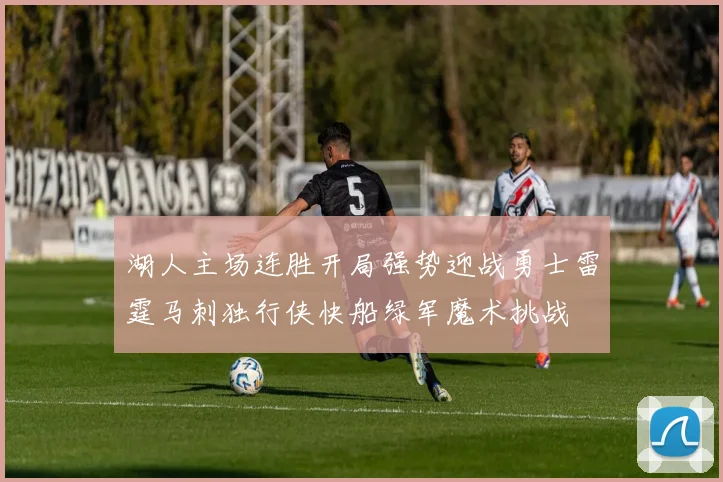 湖人主场连胜开局强势迎战勇士雷霆马刺独行侠快船绿军魔术挑战
