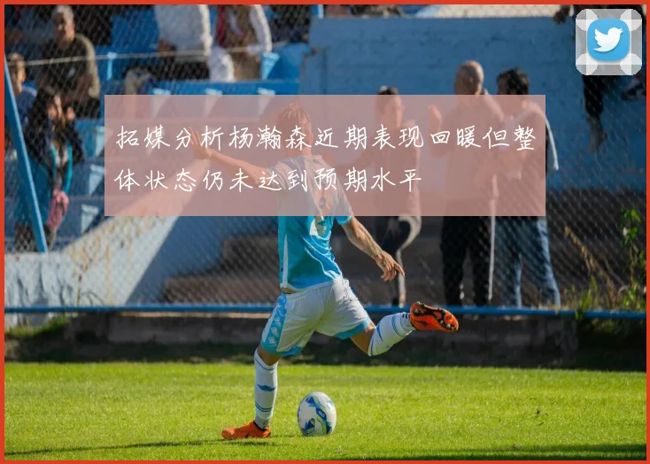 拓媒分析杨瀚森近期表现回暖但整体状态仍未达到预期水平