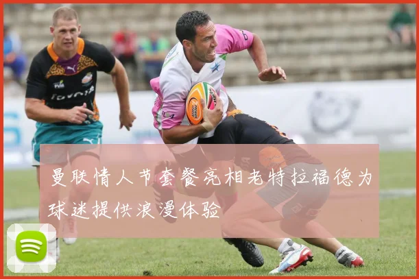 曼联情人节套餐亮相老特拉福德为球迷提供浪漫体验