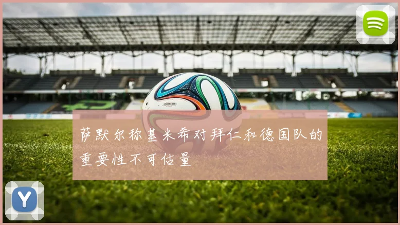萨默尔称基米希对拜仁和德国队的重要性不可估量