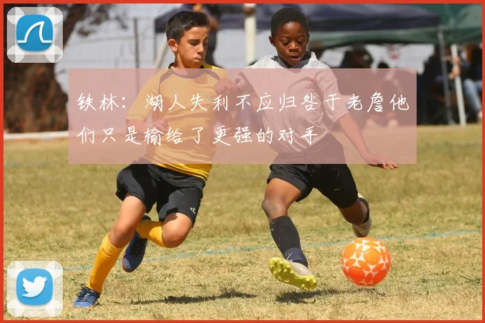 铁林：湖人失利不应归咎于老詹他们只是输给了更强的对手