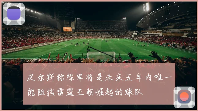 皮尔斯称绿军将是未来五年内唯一能阻挡雷霆王朝崛起的球队