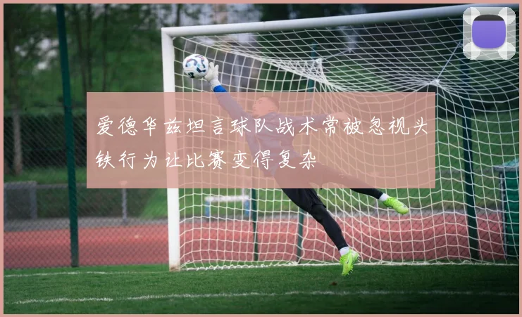 爱德华兹坦言球队战术常被忽视头铁行为让比赛变得复杂