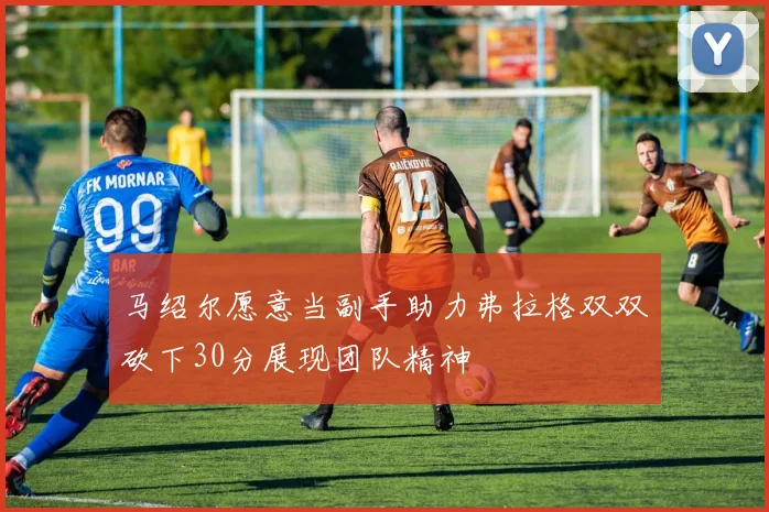 马绍尔愿意当副手助力弗拉格双双砍下30分展现团队精神