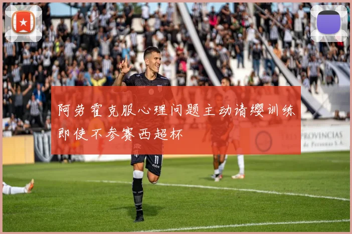 阿劳霍克服心理问题主动请缨训练即使不参赛西超杯