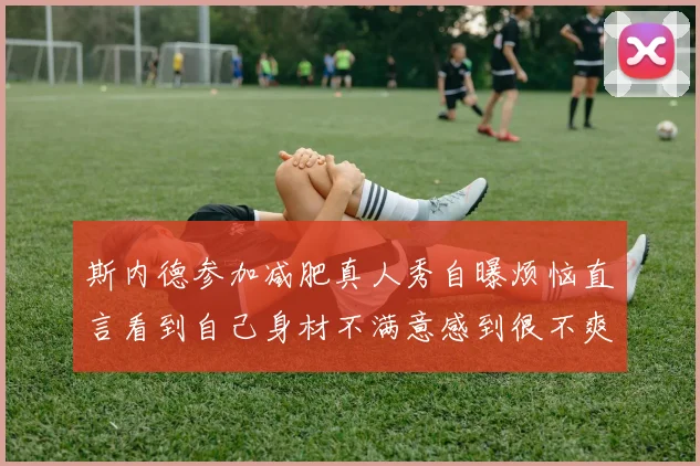 斯内德参加减肥真人秀自曝烦恼直言看到自己身材不满意感到很不爽