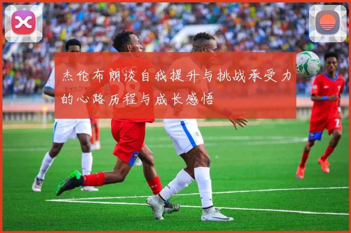 杰伦布朗谈自我提升与挑战承受力的心路历程与成长感悟