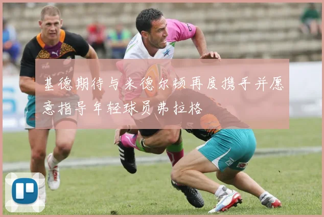 基德期待与米德尔顿再度携手并愿意指导年轻球员弗拉格