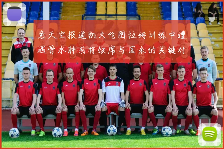 意天空报道凯夫伦图拉姆训练中遭遇骨水肿或将缺席与国米的关键对决