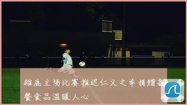 雄鹿主场比赛推迟仁义之举捐赠备餐食品温暖人心