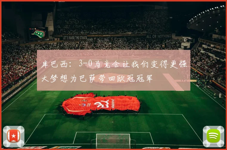 库巴西：3-0马竞会让我们变得更强大梦想为巴萨带回欧冠冠军