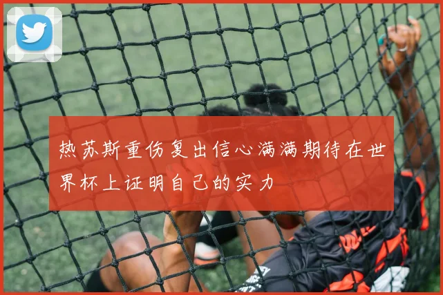 热苏斯重伤复出信心满满期待在世界杯上证明自己的实力
