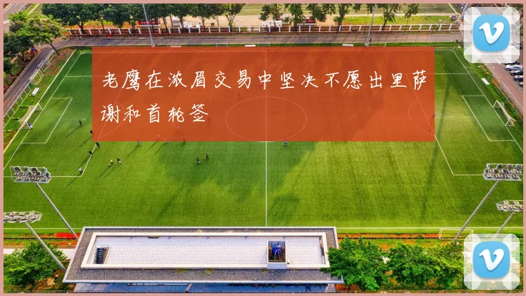 老鹰在浓眉交易中坚决不愿出里萨谢和首轮签
