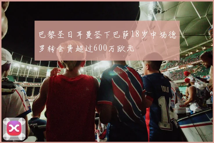 巴黎圣日耳曼签下巴萨18岁中场德罗转会费超过600万欧元