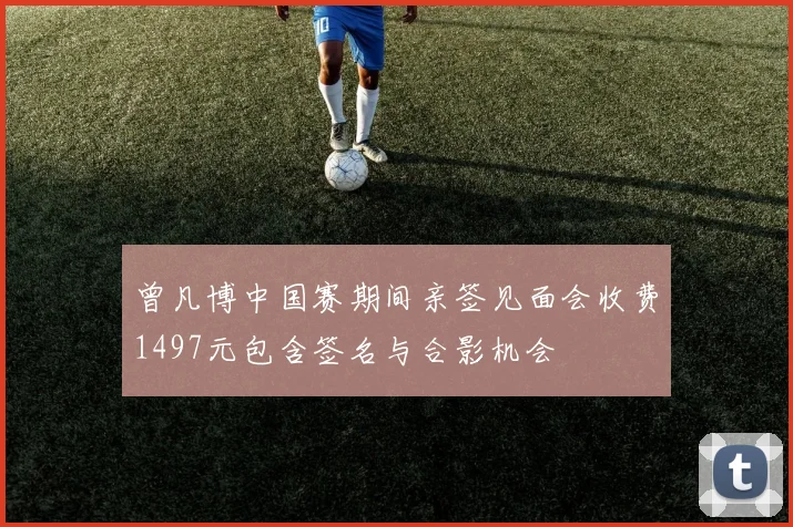 曾凡博中国赛期间亲签见面会收费1497元包含签名与合影机会