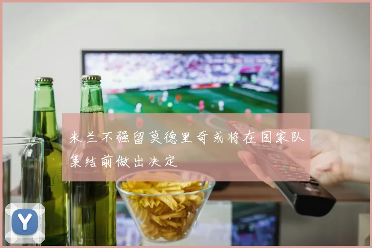 米兰不强留莫德里奇或将在国家队集结前做出决定