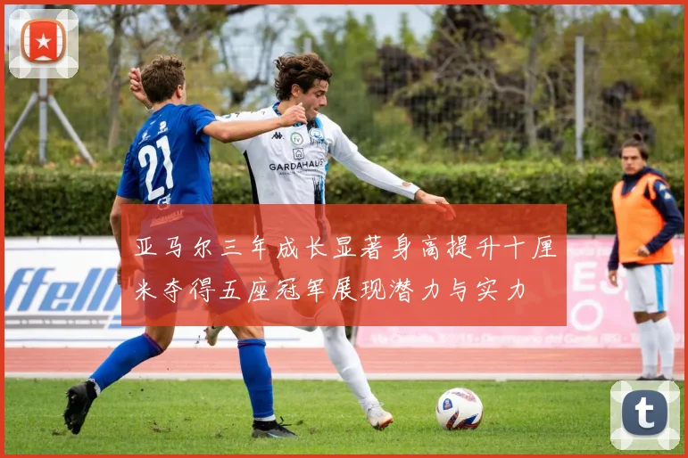 亚马尔三年成长显著身高提升十厘米夺得五座冠军展现潜力与实力