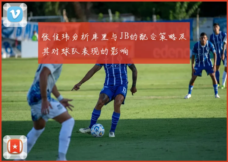 张佳玮分析库里与JB的配合策略及其对球队表现的影响