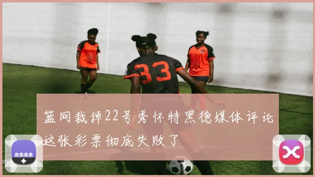 篮网裁掉22号秀怀特黑德媒体评论这张彩票彻底失败了
