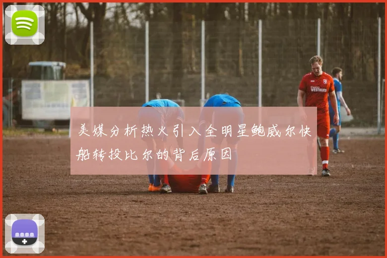 美媒分析热火引入全明星鲍威尔快船转投比尔的背后原因