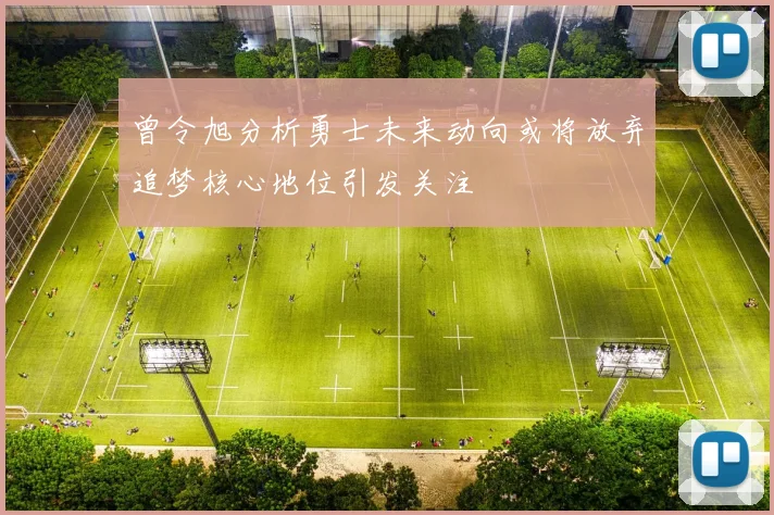 曾令旭分析勇士未来动向或将放弃追梦核心地位引发关注