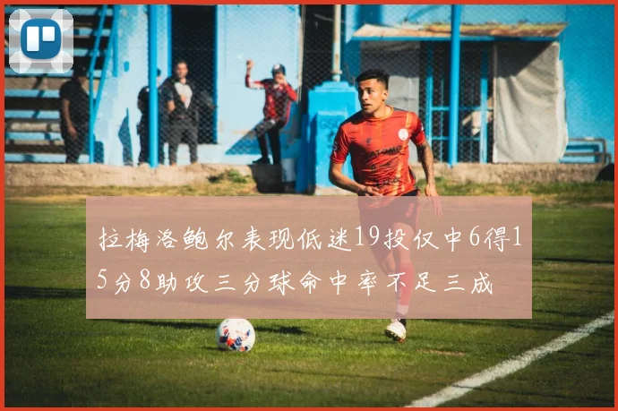 拉梅洛鲍尔表现低迷19投仅中6得15分8助攻三分球命中率不足三成