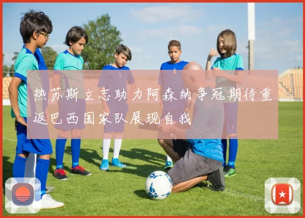 热苏斯立志助力阿森纳争冠期待重返巴西国家队展现自我