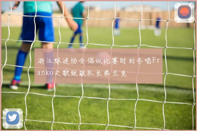 浙江球迷协会倡议比赛时刻齐唱Franko之歌致敬队长弗兰克