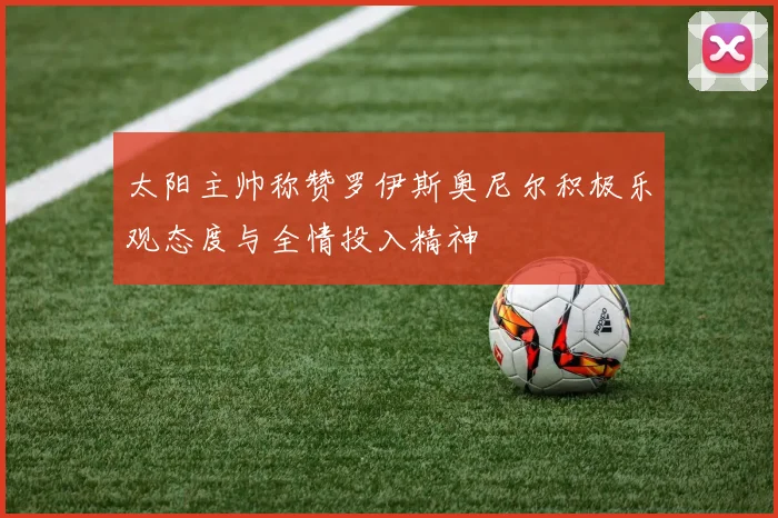 太阳主帅称赞罗伊斯奥尼尔积极乐观态度与全情投入精神