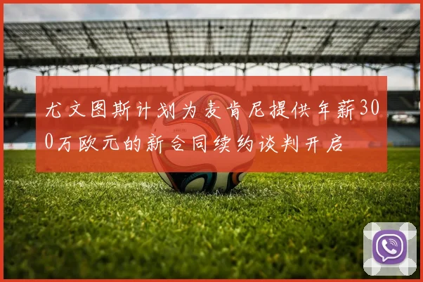 尤文图斯计划为麦肯尼提供年薪300万欧元的新合同续约谈判开启
