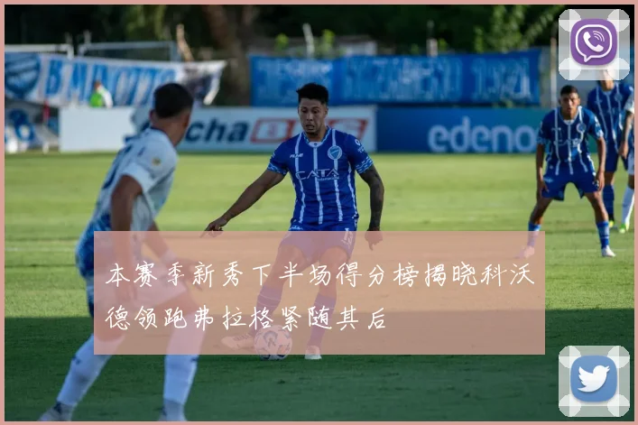 本赛季新秀下半场得分榜揭晓科沃德领跑弗拉格紧随其后