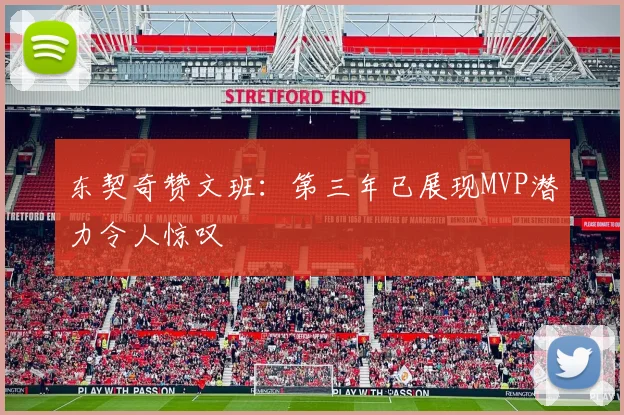 东契奇赞文班：第三年已展现MVP潜力令人惊叹