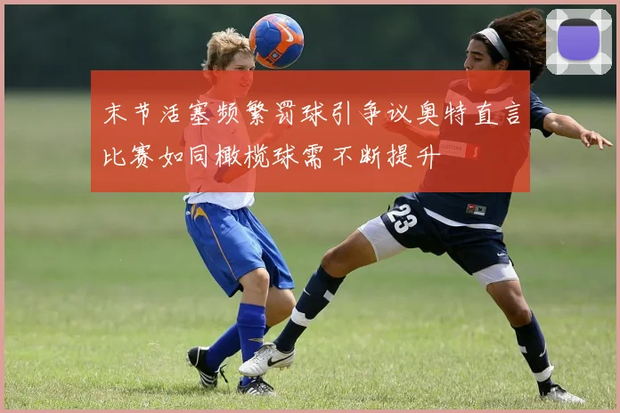 末节活塞频繁罚球引争议奥特直言比赛如同橄榄球需不断提升