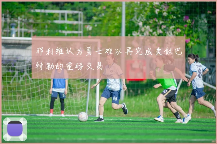 邓利维认为勇士难以再完成类似巴特勒的重磅交易