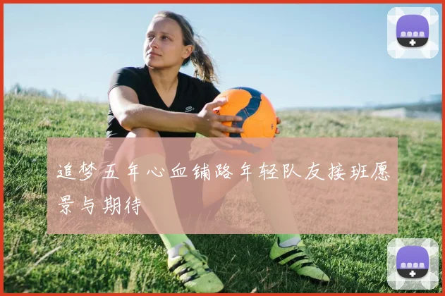 追梦五年心血铺路年轻队友接班愿景与期待