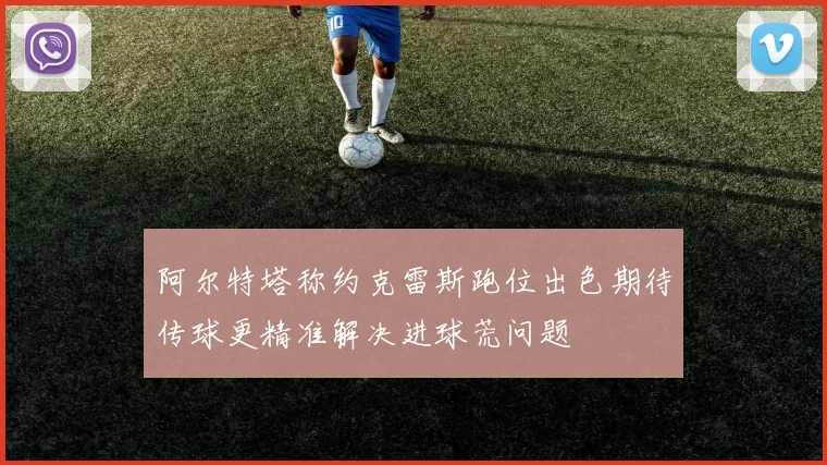 阿尔特塔称约克雷斯跑位出色期待传球更精准解决进球荒问题