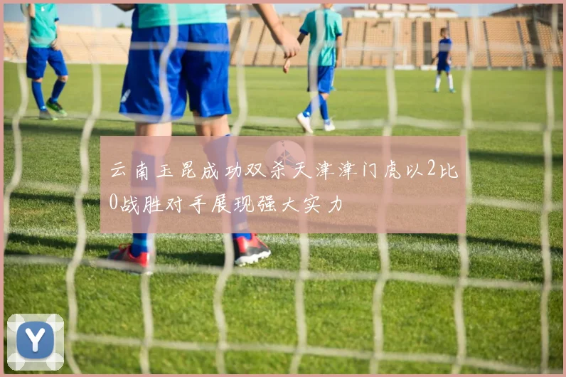云南玉昆成功双杀天津津门虎以2比0战胜对手展现强大实力